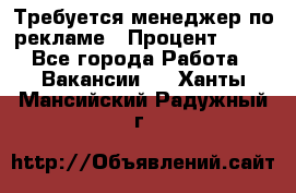 Требуется менеджер по рекламе › Процент ­ 50 - Все города Работа » Вакансии   . Ханты-Мансийский,Радужный г.